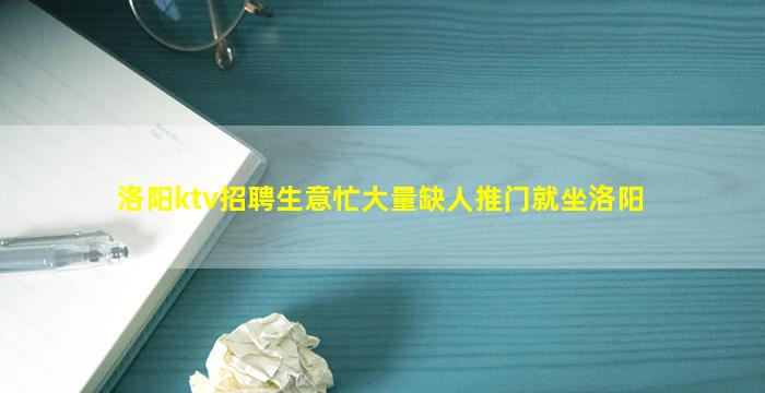 洛阳ktv招聘生意忙大量缺人推门就坐洛阳