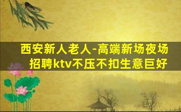 西安新人老人-高端新场夜场招聘ktv不压不扣生意巨好